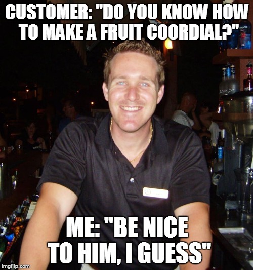 Jason the Bartender | CUSTOMER: "DO YOU KNOW HOW TO MAKE A FRUIT COORDIAL?" ME: "BE NICE TO HIM, I GUESS" | image tagged in jason the bartender,drinking,drink | made w/ Imgflip meme maker