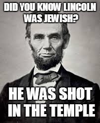 Abe Lincoln | DID YOU KNOW LINCOLN WAS JEWISH? HE WAS SHOT IN THE TEMPLE | image tagged in abe lincoln,shot | made w/ Imgflip meme maker
