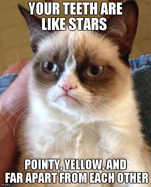 Grumpy Cat Meme | YOUR TEETH ARE LIKE STARS POINTY, YELLOW, AND FAR APART FROM EACH OTHER | image tagged in memes,grumpy cat | made w/ Imgflip meme maker