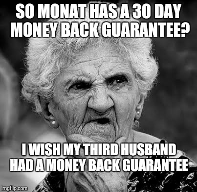 Wondering Old Lady | SO MONAT HAS A 30 DAY MONEY BACK GUARANTEE? I WISH MY THIRD HUSBAND HAD A MONEY BACK GUARANTEE | image tagged in wondering old lady | made w/ Imgflip meme maker