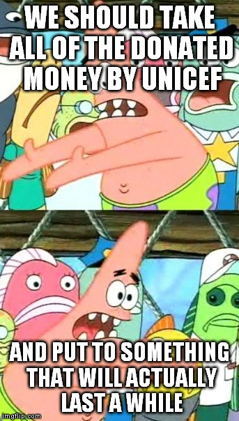 Put It Somewhere Else Patrick | WE SHOULD TAKE ALL OF THE DONATED MONEY BY UNICEF AND PUT TO SOMETHING THAT WILL ACTUALLY LAST A WHILE | image tagged in memes,put it somewhere else patrick | made w/ Imgflip meme maker