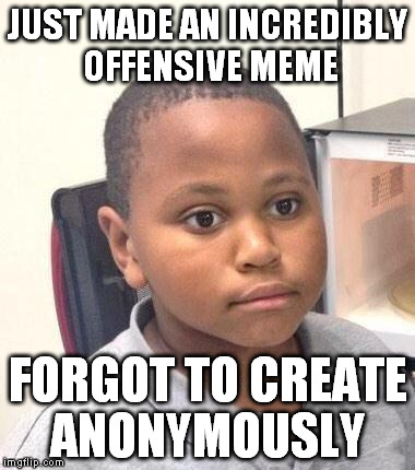 Minor Mistake Marvin | JUST MADE AN INCREDIBLY OFFENSIVE MEME FORGOT TO CREATE ANONYMOUSLY | image tagged in memes,minor mistake marvin | made w/ Imgflip meme maker