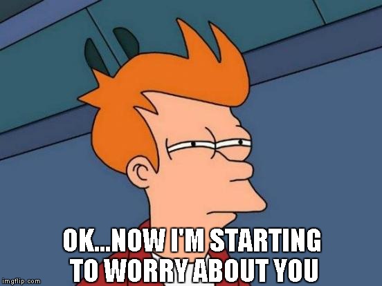 Futurama Fry Meme | OK...NOW I'M STARTING TO WORRY ABOUT YOU | image tagged in memes,futurama fry | made w/ Imgflip meme maker
