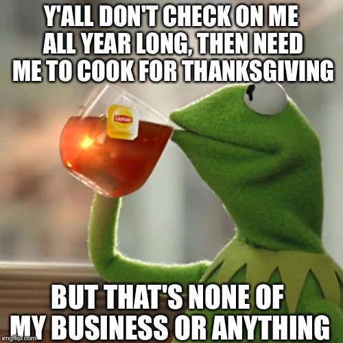 But That's None Of My Business | Y'ALL DON'T CHECK ON ME ALL YEAR LONG, THEN NEED ME TO COOK FOR THANKSGIVING BUT THAT'S NONE OF MY BUSINESS OR ANYTHING | image tagged in memes,but thats none of my business,kermit the frog | made w/ Imgflip meme maker