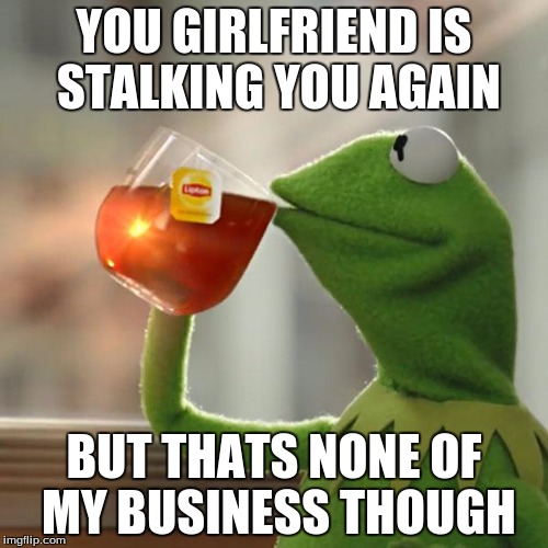 But That's None Of My Business | YOU GIRLFRIEND IS STALKING YOU AGAIN BUT THATS NONE OF MY BUSINESS THOUGH | image tagged in memes,but thats none of my business,kermit the frog | made w/ Imgflip meme maker