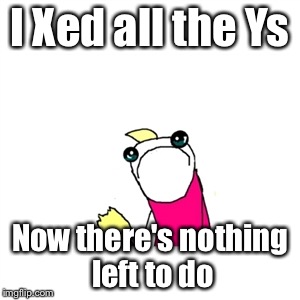 Sad X All The Y Meme | I Xed all the Ys Now there's nothing left to do | image tagged in memes,sad x all the y | made w/ Imgflip meme maker