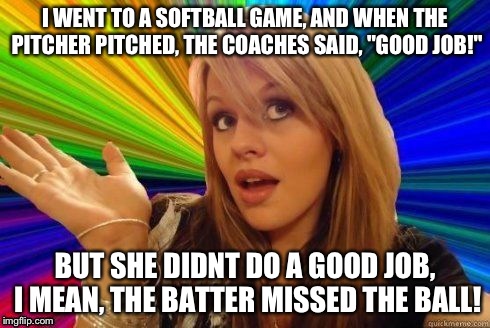 Dumb Blonde | I WENT TO A SOFTBALL GAME, AND WHEN THE PITCHER PITCHED, THE COACHES SAID, "GOOD JOB!" BUT SHE DIDNT DO A GOOD JOB, I MEAN, THE BATTER MISSE | image tagged in dumb blonde | made w/ Imgflip meme maker