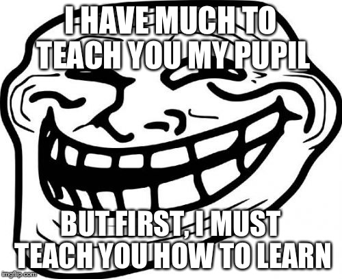 Troll Face Meme | I HAVE MUCH TO TEACH YOU MY PUPIL BUT FIRST, I MUST TEACH YOU HOW TO LEARN | image tagged in memes,troll face | made w/ Imgflip meme maker
