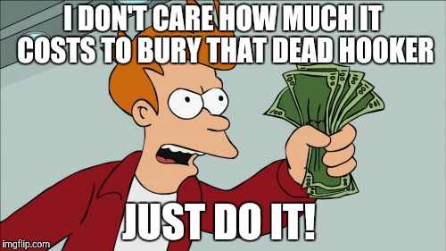 Shut Up And Take My Money Fry | I DON'T CARE HOW MUCH IT COSTS TO BURY THAT DEAD HOOKER JUST DO IT! | image tagged in memes,shut up and take my money fry | made w/ Imgflip meme maker