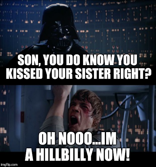 Star Wars No | SON, YOU DO KNOW YOU KISSED YOUR SISTER RIGHT? OH NOOO...IM A HILLBILLY NOW! | image tagged in memes,star wars no | made w/ Imgflip meme maker