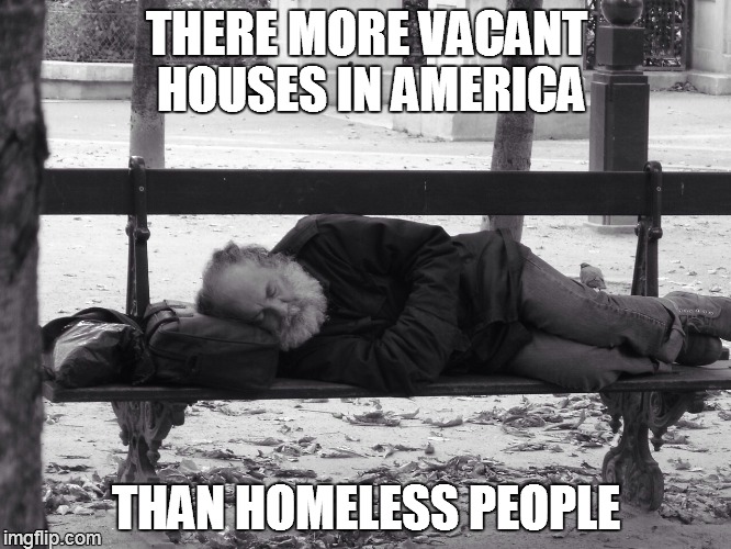 Homeless  | THERE MORE VACANT HOUSES IN AMERICA THAN HOMELESS PEOPLE | image tagged in homeless | made w/ Imgflip meme maker