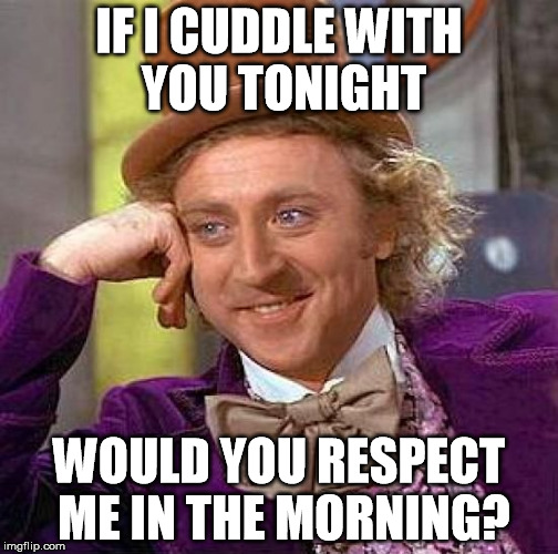 Willy Cuddles | IF I CUDDLE WITH YOU TONIGHT WOULD YOU RESPECT ME IN THE MORNING? | image tagged in memes,creepy condescending wonka,cuddle,cuddles,willycuddle,willycuddles | made w/ Imgflip meme maker