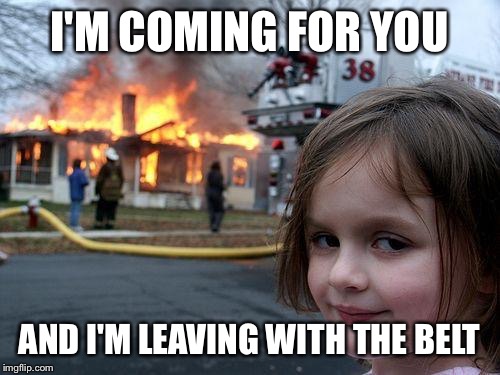 Disaster Girl Meme | I'M COMING FOR YOU AND I'M LEAVING WITH THE BELT | image tagged in memes,disaster girl | made w/ Imgflip meme maker