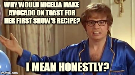 Austin Powers Honestly Meme | WHY WOULD NIGELLA MAKE AVOCADO ON TOAST FOR HER FIRST SHOW'S RECIPE? I MEAN HONESTLY? | image tagged in memes,austin powers honestly | made w/ Imgflip meme maker