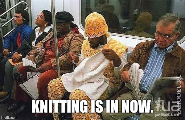 KNITTING IS IN NOW. | made w/ Imgflip meme maker