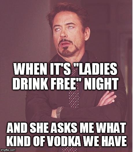 Face You Make Robert Downey Jr Meme | WHEN IT'S "LADIES DRINK FREE" NIGHT AND SHE ASKS ME WHAT KIND OF VODKA WE HAVE | image tagged in memes,face you make robert downey jr | made w/ Imgflip meme maker