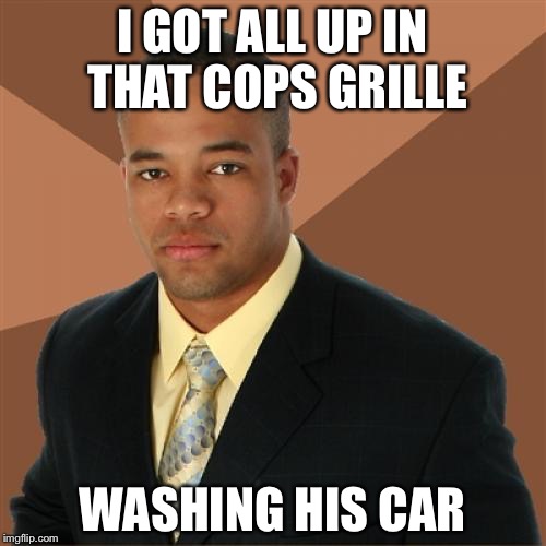 Successful Black Man Meme | I GOT ALL UP IN THAT COPS GRILLE WASHING HIS CAR | image tagged in memes,successful black man | made w/ Imgflip meme maker