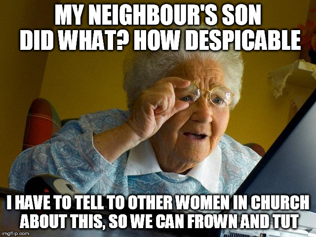 Grandma Finds The Internet Meme | MY NEIGHBOUR'S SON DID WHAT? HOW DESPICABLE I HAVE TO TELL TO OTHER WOMEN IN CHURCH ABOUT THIS, SO WE CAN FROWN AND TUT | image tagged in memes,grandma finds the internet | made w/ Imgflip meme maker