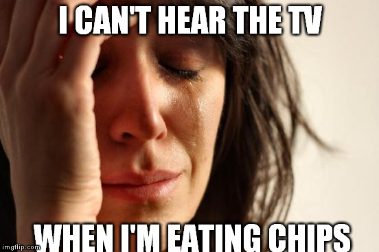 First World Problems | I CAN'T HEAR THE TV WHEN I'M EATING CHIPS | image tagged in memes,first world problems | made w/ Imgflip meme maker