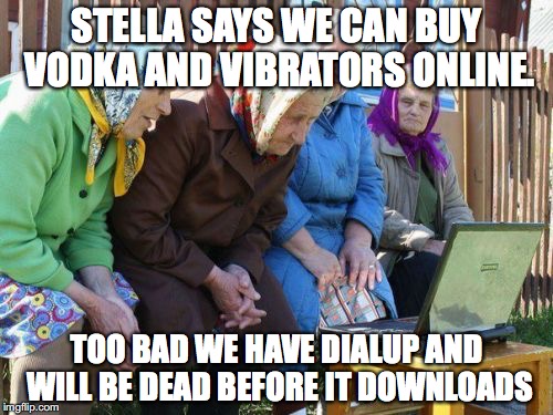Babushkas On Facebook | STELLA SAYS WE CAN BUY VODKA AND VIBRATORS ONLINE. TOO BAD WE HAVE DIALUP AND WILL BE DEAD BEFORE IT DOWNLOADS | image tagged in memes,babushkas on facebook | made w/ Imgflip meme maker