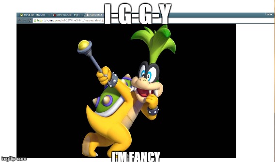 I'm fancy | I-G-G-Y I'M FANCY | image tagged in koopalings | made w/ Imgflip meme maker