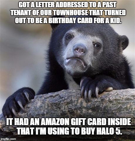 Confession Bear Meme | GOT A LETTER ADDRESSED TO A PAST TENANT OF OUR TOWNHOUSE THAT TURNED OUT TO BE A BIRTHDAY CARD FOR A KID. IT HAD AN AMAZON GIFT CARD INSIDE  | image tagged in memes,confession bear | made w/ Imgflip meme maker