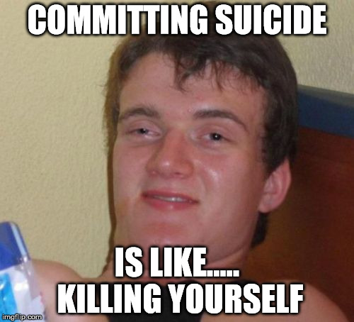10 Guy Meme | COMMITTING SUICIDE IS LIKE..... KILLING YOURSELF | image tagged in memes,10 guy | made w/ Imgflip meme maker