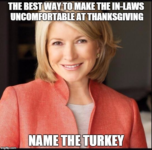 Martha Stewart | THE BEST WAY TO MAKE THE IN-LAWS UNCOMFORTABLE AT THANKSGIVING NAME THE TURKEY | image tagged in martha stewart | made w/ Imgflip meme maker