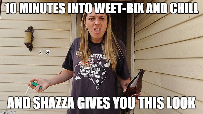 10 MINUTES INTO WEET-BIX AND CHILL AND SHAZZA GIVES YOU THIS LOOK | made w/ Imgflip meme maker