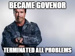 expendables arnold | BECAME GOVENOR TERMINATED ALL PROBLEMS | image tagged in expendables arnold | made w/ Imgflip meme maker
