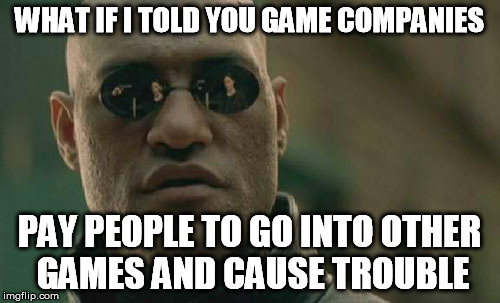 Matrix Morpheus Meme | WHAT IF I TOLD YOU GAME COMPANIES PAY PEOPLE TO GO INTO OTHER GAMES AND CAUSE TROUBLE | image tagged in memes,matrix morpheus | made w/ Imgflip meme maker