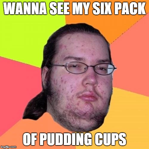 Butthurt Dweller Meme | WANNA SEE MY SIX PACK OF PUDDING CUPS | image tagged in memes,butthurt dweller | made w/ Imgflip meme maker