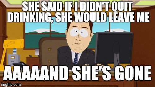 Aaaaand Its Gone | SHE SAID IF I DIDN'T QUIT DRINKING, SHE WOULD LEAVE ME AAAAAND SHE'S GONE | image tagged in memes,aaaaand its gone | made w/ Imgflip meme maker