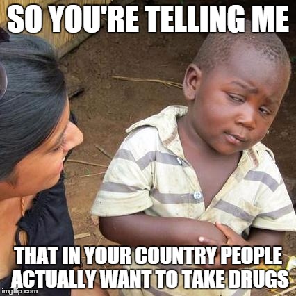 Third World Skeptical Kid Meme | SO YOU'RE TELLING ME THAT IN YOUR COUNTRY PEOPLE ACTUALLY WANT TO TAKE DRUGS | image tagged in memes,third world skeptical kid | made w/ Imgflip meme maker