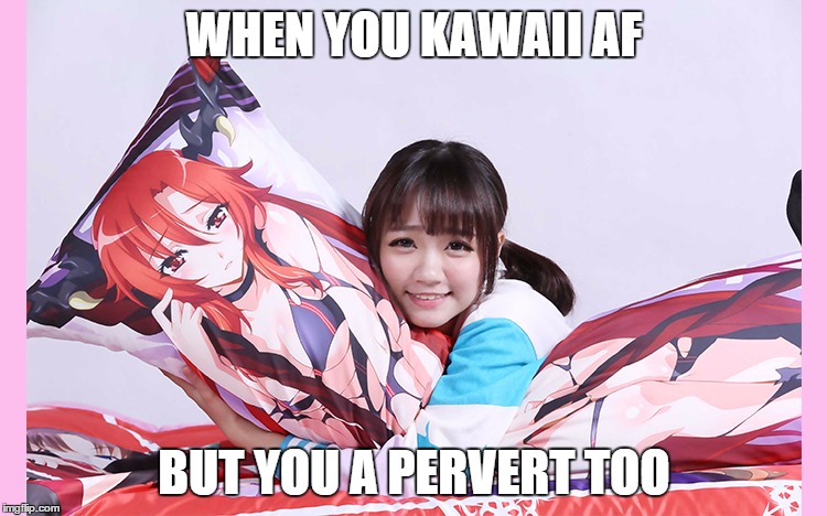 Kawaii hentai girls | WHEN YOU KAWAII AF BUT YOU A PERVERT TOO | image tagged in kawaii,hentai,pervert,lol | made w/ Imgflip meme maker