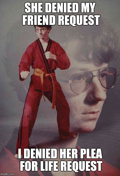 Karate Kyle | SHE DENIED MY FRIEND REQUEST I DENIED HER PLEA FOR LIFE REQUEST | image tagged in memes,karate kyle | made w/ Imgflip meme maker