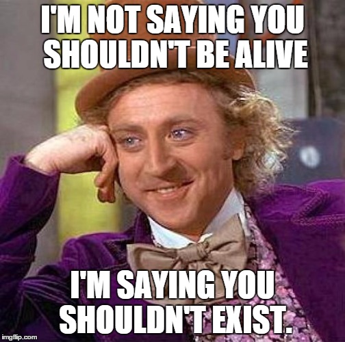 Creepy Condescending Wonka Meme | I'M NOT SAYING YOU SHOULDN'T BE ALIVE I'M SAYING YOU SHOULDN'T EXIST. | image tagged in memes,creepy condescending wonka | made w/ Imgflip meme maker