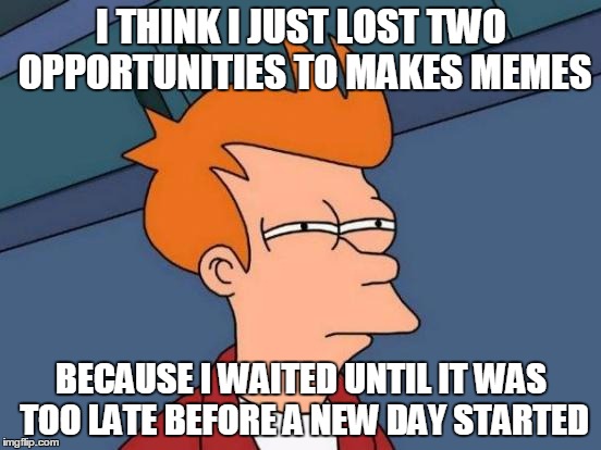 Futurama Fry | I THINK I JUST LOST TWO OPPORTUNITIES TO MAKES MEMES BECAUSE I WAITED UNTIL IT WAS TOO LATE BEFORE A NEW DAY STARTED | image tagged in memes,futurama fry | made w/ Imgflip meme maker