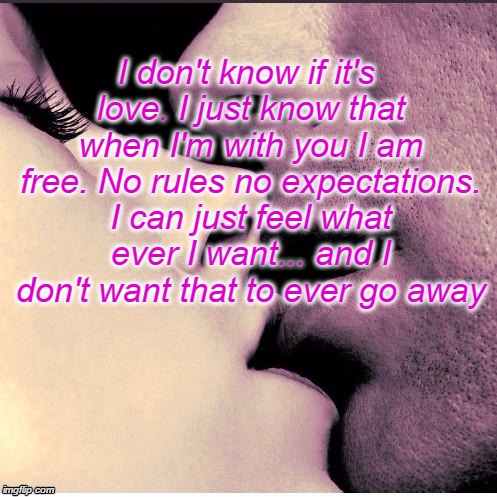 Romantic Kiss | I don't know if it's love. I just know that when I'm with you I am free. No rules no expectations. I can just feel what ever I want... and I | image tagged in romantic kiss | made w/ Imgflip meme maker