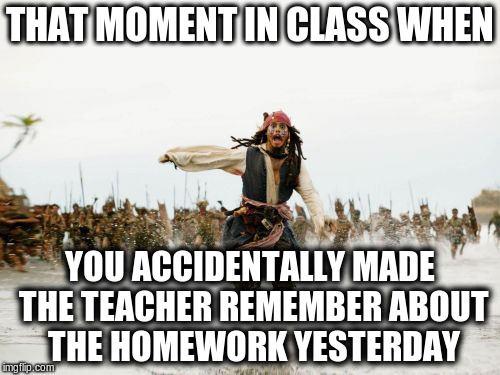 Jack Sparrow Being Chased | THAT MOMENT IN CLASS WHEN YOU ACCIDENTALLY MADE THE TEACHER REMEMBER ABOUT THE HOMEWORK YESTERDAY | image tagged in memes,jack sparrow being chased | made w/ Imgflip meme maker