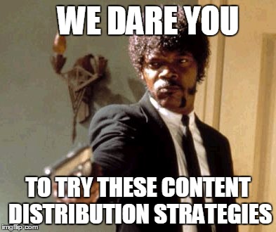 Say That Again I Dare You | WE DARE YOU TO TRY THESE CONTENT DISTRIBUTION STRATEGIES | image tagged in memes,say that again i dare you | made w/ Imgflip meme maker