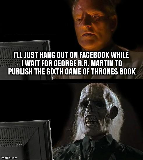 I'll Just Wait Here Meme | I'LL JUST HANG OUT ON FACEBOOK WHILE I WAIT FOR GEORGE R.R. MARTIN TO PUBLISH THE SIXTH GAME OF THRONES BOOK | image tagged in memes,ill just wait here | made w/ Imgflip meme maker