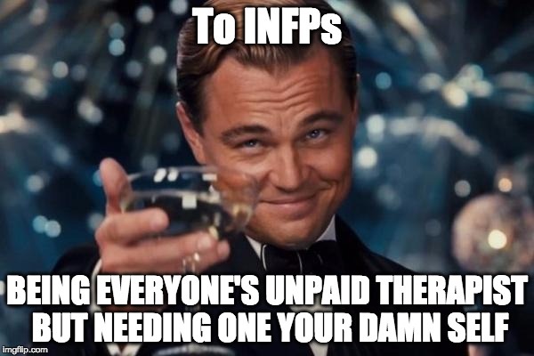 INFP! Myers Briggs Type Indicator | To INFPs BEING EVERYONE'S UNPAID THERAPIST BUT NEEDING ONE YOUR DAMN SELF | image tagged in memes,leonardo dicaprio cheers,infp,mbti | made w/ Imgflip meme maker