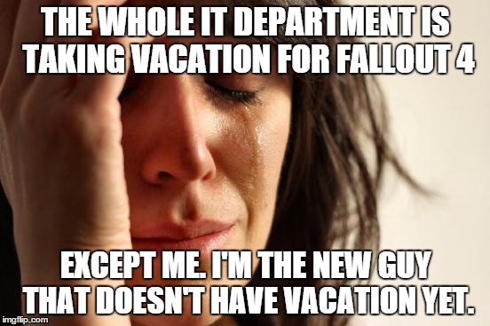 First World Problems Meme | THE WHOLE IT DEPARTMENT IS TAKING VACATION FOR FALLOUT 4 EXCEPT ME. I'M THE NEW GUY THAT DOESN'T HAVE VACATION YET. | image tagged in woman crying,AdviceAnimals | made w/ Imgflip meme maker