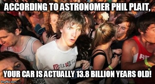 Sudden Clarity Clarence | ACCORDING TO ASTRONOMER PHIL PLAIT, YOUR CAR IS ACTUALLY 13.8 BILLION YEARS OLD! | image tagged in memes,sudden clarity clarence | made w/ Imgflip meme maker