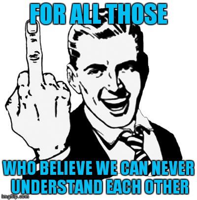 every problem could be solved with brains, time and patience. | FOR ALL THOSE WHO BELIEVE WE CAN NEVER UNDERSTAND EACH OTHER | image tagged in memes,1950s middle finger,funny memes,irony,fuck you | made w/ Imgflip meme maker