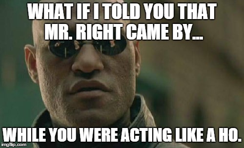 Mr. Right came by. | WHAT IF I TOLD YOU THAT MR. RIGHT CAME BY... WHILE YOU WERE ACTING LIKE A HO. | image tagged in matrix morpheus,love | made w/ Imgflip meme maker