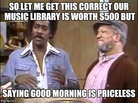 SO LET ME GET THIS CORRECT OUR MUSIC LIBRARY IS WORTH $500 BUT SAYING GOOD MORNING IS PRICELESS | image tagged in fred sanford | made w/ Imgflip meme maker