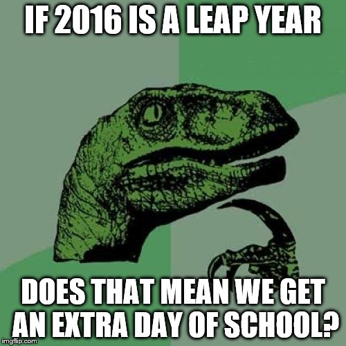 Philosoraptor | IF 2016 IS A LEAP YEAR DOES THAT MEAN WE GET AN EXTRA DAY OF SCHOOL? | image tagged in memes,philosoraptor | made w/ Imgflip meme maker