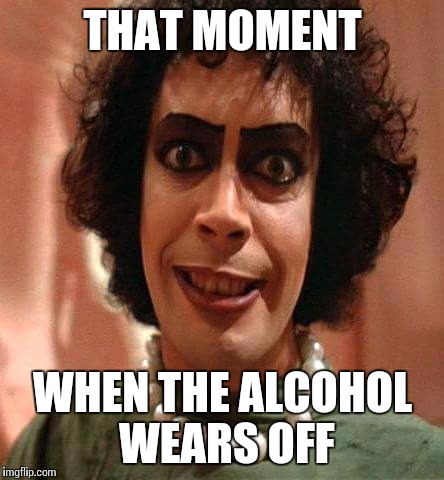 rockyhorror | THAT MOMENT WHEN THE ALCOHOL WEARS OFF | image tagged in rockyhorror | made w/ Imgflip meme maker